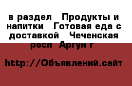  в раздел : Продукты и напитки » Готовая еда с доставкой . Чеченская респ.,Аргун г.